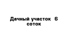 Дачный участок  6 соток
